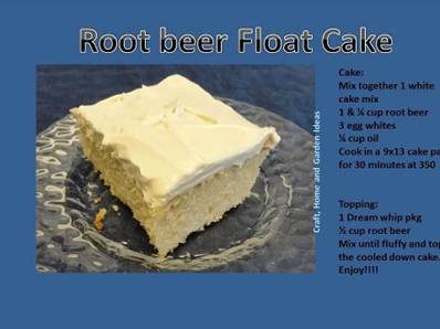 Root beer Float Cake
 
Cake:
 Mix together 1 white cake mix
 1 & 1/4 cup root beer
 3 egg whites
 1/4 cup oil
 Cook in a 9x13 cake pan for 30 minutes at 350
 
Topping:
 1 Dream Whip pkg
 1/2 cup root beer
 Mix until fluffy and top the cooled down cake.....Enjoy!!!